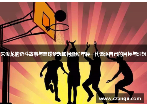 朱俊龙的奋斗故事与篮球梦想如何激励年轻一代追逐自己的目标与理想