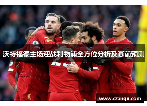 沃特福德主场迎战利物浦全方位分析及赛前预测