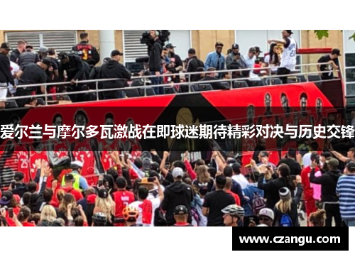 爱尔兰与摩尔多瓦激战在即球迷期待精彩对决与历史交锋