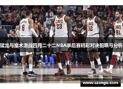 猛龙与魔术激战四月二十二NBA季后赛精彩对决前瞻与分析